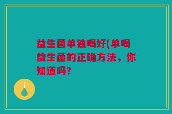 益生菌单独喝好(单喝益生菌的正确方法,你知道吗?