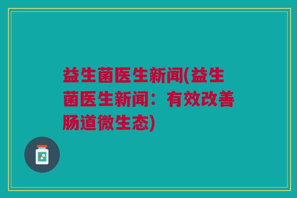 益生菌医生新闻(益生菌医生新闻:有效改善肠道微生态) 益生菌医生新闻(益生菌医生新闻:有效改善肠道微生态)