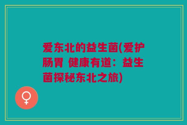 爱东北的益生菌(爱护肠胃 健康有道:益生菌探秘东北之旅)
