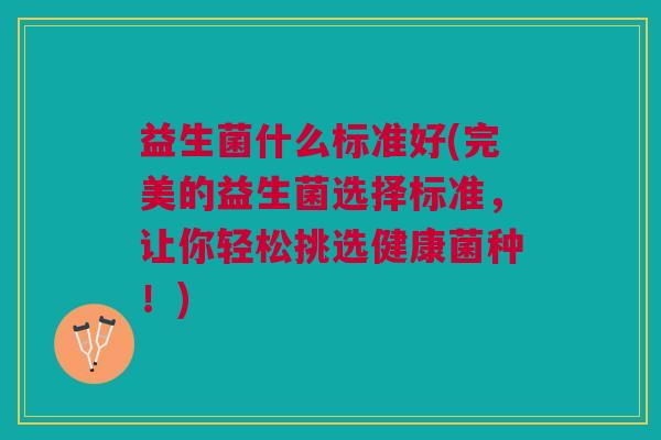 益生菌什么标准好(完美的益生菌选择标准,让你轻松挑选健康菌种!)