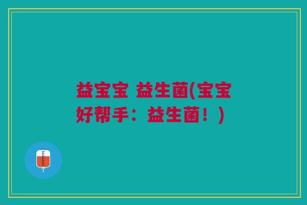 益宝宝 益生菌(宝宝好帮手：益生菌！)