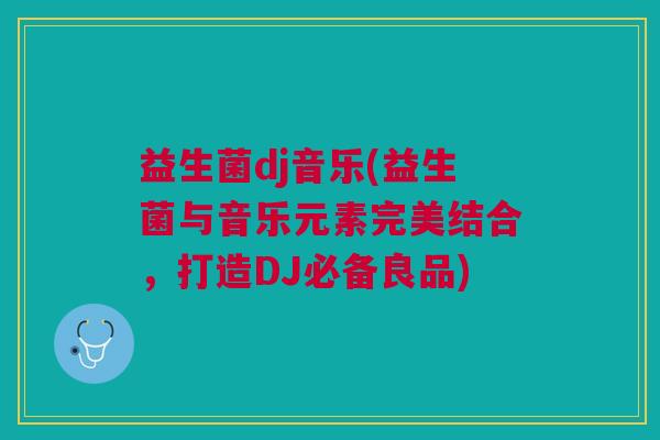 益生菌dj音乐(益生菌与音乐元素完美结合,打造DJ必备良品) 益生菌dj音乐(益生菌与音乐元素完美结合,打造DJ必备良品)