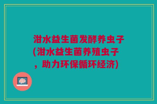泔水益生菌发酵养虫子(泔水益生菌养殖虫子,助力环保循环经济)