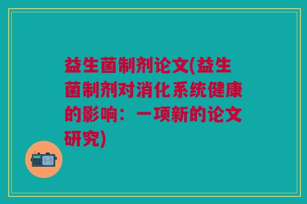 益生菌制剂论文(益生菌制剂对消化系统健康的影响:一项新的论文研究)