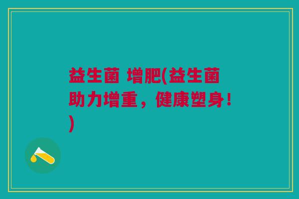 益生菌 增肥(益生菌助力增重,健康塑身!) 益生菌 增肥(益生菌助力增重,健康塑身!)