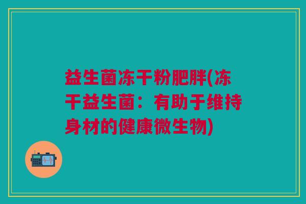益生菌冻干粉(冻干益生菌:有助于维持身材的健康微生物) 益生菌冻干粉(冻干益生菌:有助于维持身材的健康微生物)