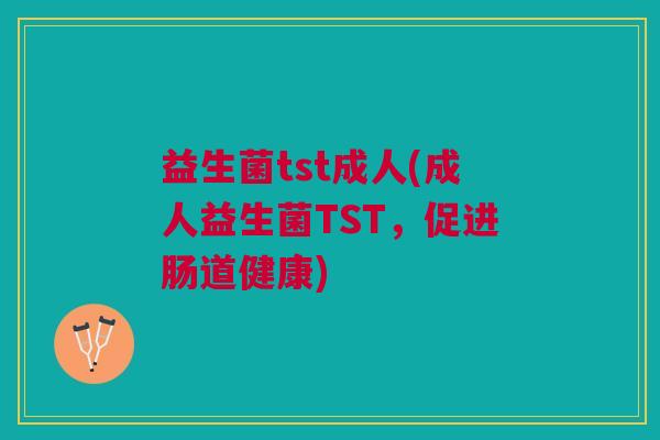 益生菌tst成人(成人益生菌TST,促进肠道健康) 益生菌tst成人(成人益生菌TST,促进肠道健康)