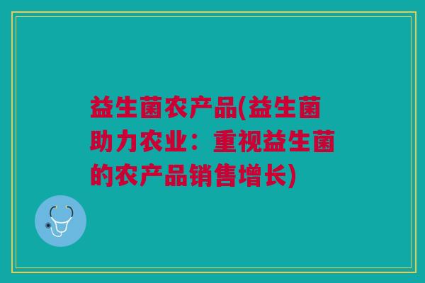 益生菌农产品(益生菌助力农业:重视益生菌的农产品销售增长) 益生菌农产品(益生菌助力农业:重视益生菌的农产品销售增长)