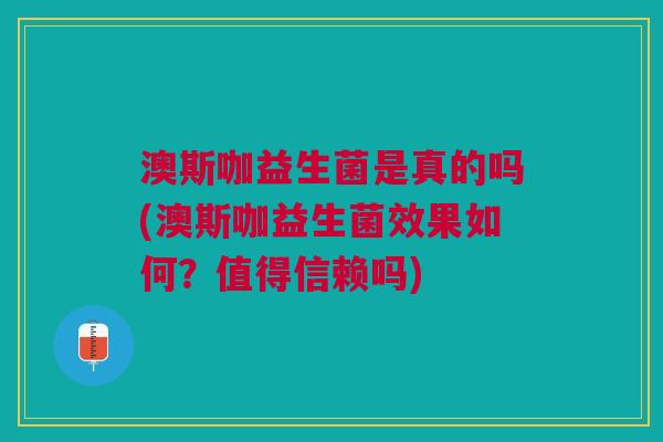 澳斯咖益生菌是真的吗(澳斯咖益生菌效果如何?值得信赖吗) 澳斯咖益生菌是真的吗(澳斯咖益生菌效果如何?值得信赖吗)