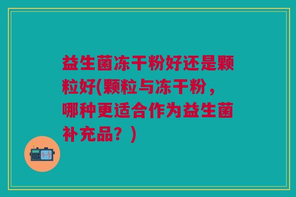 益生菌冻干粉好还是颗粒好(颗粒与冻干粉,哪种更适合作为益生菌补充品?)