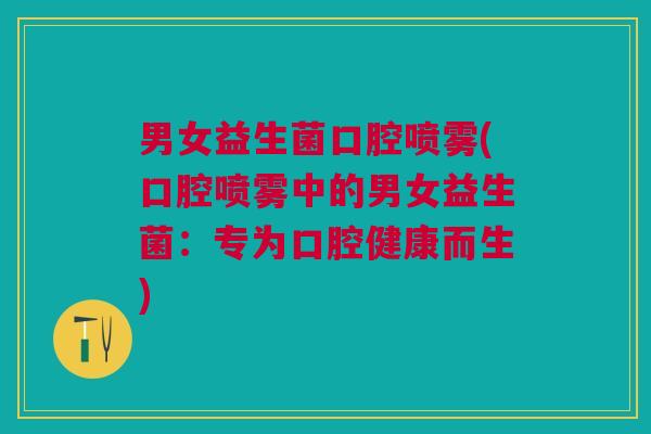 男女益生菌口腔喷雾(口腔喷雾中的男女益生菌:专为口腔健康而生) 男女益生菌口腔喷雾(口腔喷雾中的男女益生菌:专为口腔健康而生)