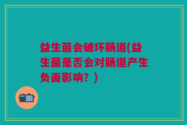 益生菌会破坏肠道(益生菌是否会对肠道产生负面影响?) 益生菌会破坏肠道(益生菌是否会对肠道产生负面影响?)