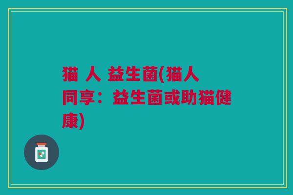 猫 人 益生菌(猫人同享:益生菌或助猫健康)