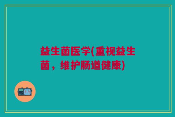 益生菌医学(重视益生菌,维护肠道健康)