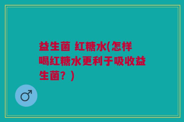 益生菌 红糖水(怎样喝红糖水更利于吸收益生菌?) 益生菌 红糖水(怎样喝红糖水更利于吸收益生菌?)