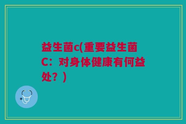 益生菌c(重要益生菌C:对身体健康有何益处?) 益生菌c(重要益生菌C:对身体健康有何益处?)
