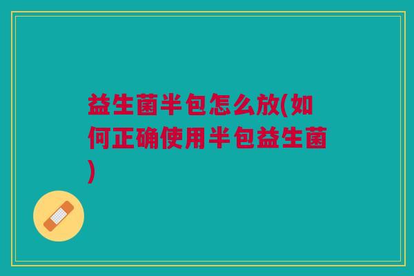 益生菌半包怎么放(如何正确使用半包益生菌)