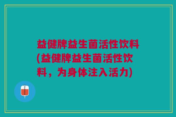 益健牌益生菌活性饮料(益健牌益生菌活性饮料,为身体注入活力)