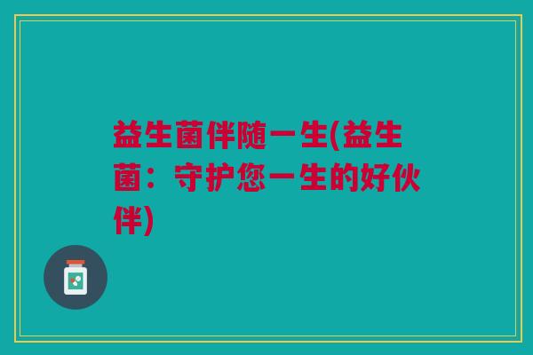 益生菌伴随一生(益生菌:守护您一生的好伙伴) 益生菌伴随一生(益生菌:守护您一生的好伙伴)