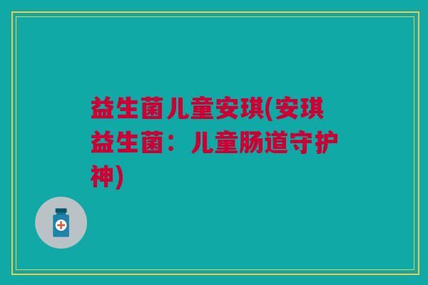 益生菌儿童安琪(安琪益生菌:儿童肠道守护神) 益生菌儿童安琪(安琪益生菌:儿童肠道守护神)