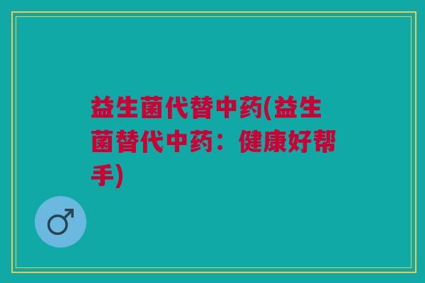 益生菌代替(益生菌替代:健康好帮手) 益生菌代替(益生菌替代:健康好帮手)