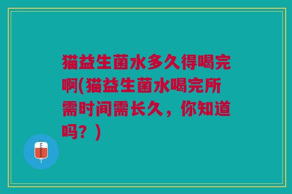 猫益生菌水多久得喝完啊(猫益生菌水喝完所需时间需长久,你知道吗?) 猫益生菌水多久得喝完啊(猫益生菌水喝完所需时间需长久,你知道吗?)