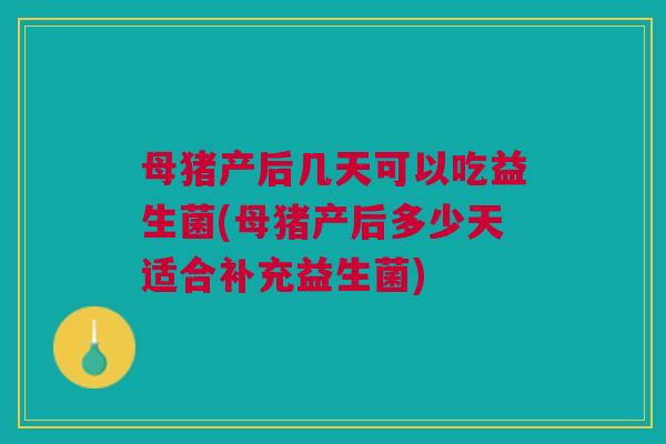 母猪产后几天可以吃益生菌(母猪产后多少天适合补充益生菌) 母猪产后几天可以吃益生菌(母猪产后多少天适合补充益生菌)