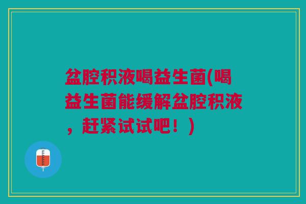 盆腔积液喝益生菌(喝益生菌能缓解盆腔积液,赶紧试试吧!)
