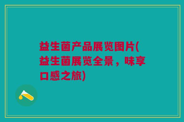 益生菌产品展览图片(益生菌展览全景,味享口感之旅)