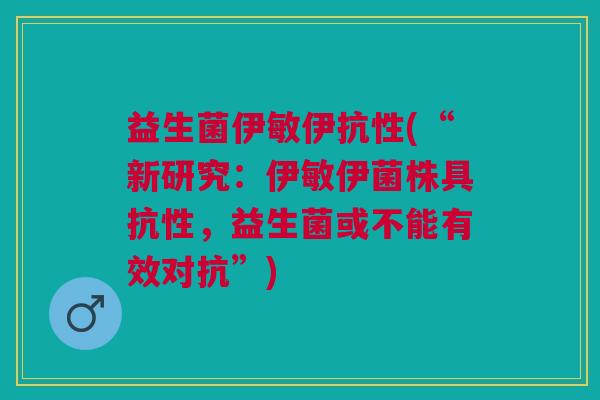 益生菌伊敏伊抗性(“新研究:伊敏伊菌株具抗性,益生菌或不能有效对抗”)