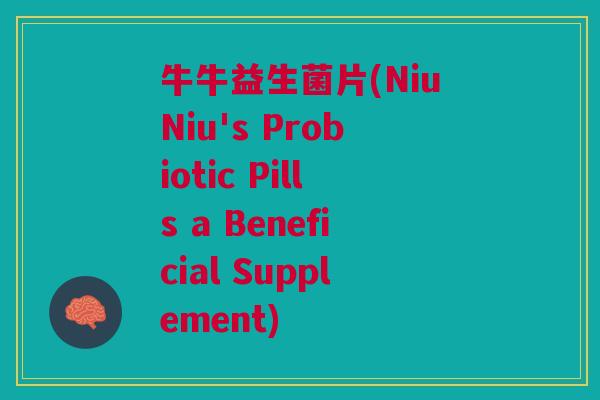 牛牛益生菌片(NiuNiu's Probiotic Pills a Beneficial Supplement) 牛牛益生菌片(NiuNiu's Probiotic Pills a Beneficial Supplement)