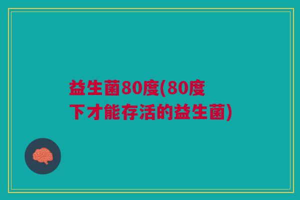 益生菌80度(80度下才能存活的益生菌) 益生菌80度(80度下才能存活的益生菌)