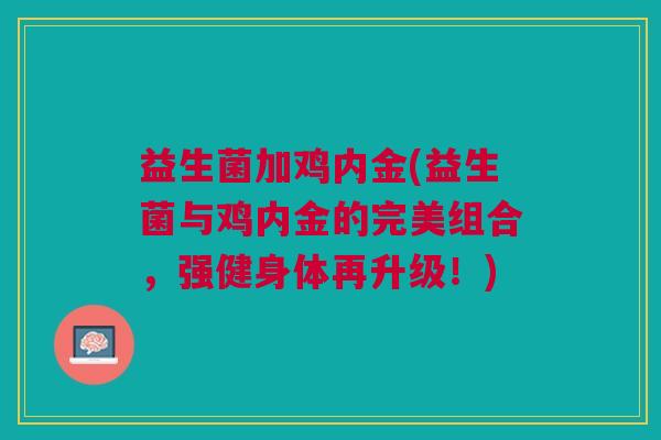 益生菌加鸡内金(益生菌与鸡内金的完美组合,强健身体再升级!)