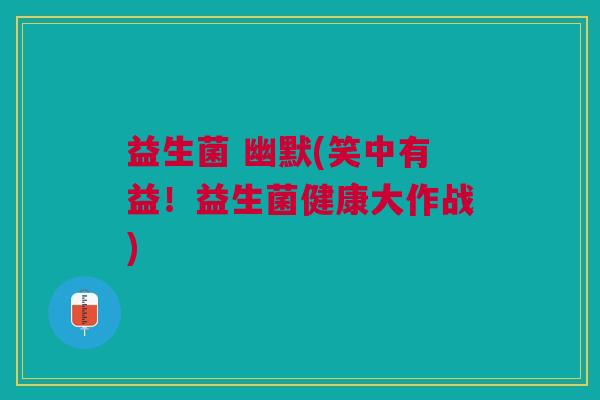 益生菌 幽默(笑中有益！益生菌健康大作战)