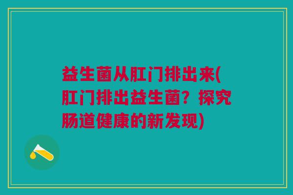 益生菌从肛门排出来(肛门排出益生菌?探究肠道健康的新发现) 益生菌从肛门排出来(肛门排出益生菌?探究肠道健康的新发现)