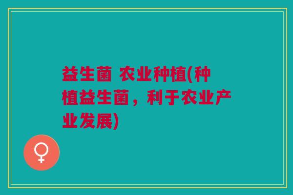 益生菌 农业种植(种植益生菌,利于农业产业发展)