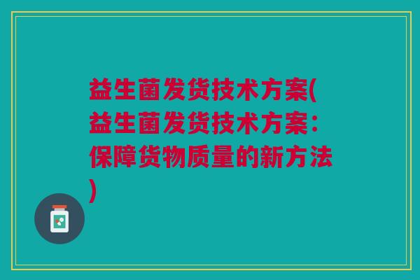 益生菌发货技术方案(益生菌发货技术方案:保障货物质量的新方法)