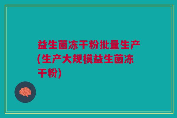 益生菌冻干粉批量生产(生产大规模益生菌冻干粉)