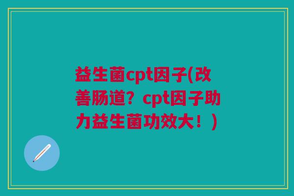 益生菌cpt因子(改善肠道?cpt因子助力益生菌功效大!)