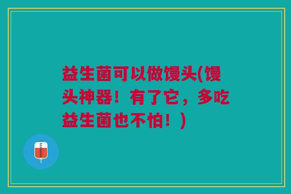 益生菌可以做馒头(馒头神器!有了它,多吃益生菌也不怕!) 益生菌可以做馒头(馒头神器!有了它,多吃益生菌也不怕!)