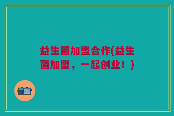益生菌加盟合作(益生菌加盟，一起创业！)