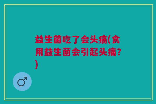 益生菌吃了会头痛(食用益生菌会引起头痛?)