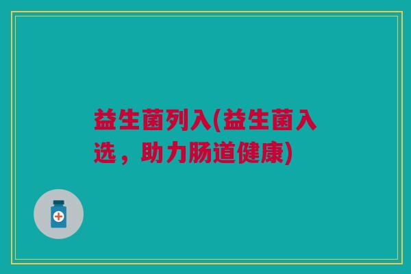 益生菌列入(益生菌入选,助力肠道健康)