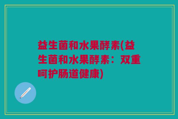 益生菌和水果酵素(益生菌和水果酵素:双重呵护肠道健康) 益生菌和水果酵素(益生菌和水果酵素:双重呵护肠道健康)
