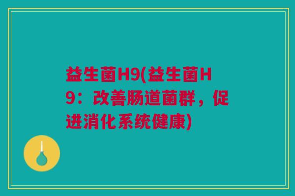 益生菌H9(益生菌H9:改善肠道菌群,促进消化系统健康) 益生菌H9(益生菌H9:改善肠道菌群,促进消化系统健康)