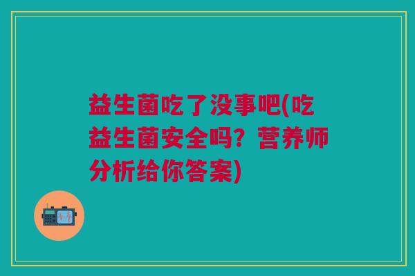 益生菌吃了没事吧(吃益生菌安全吗?营养师分析给你答案) 益生菌吃了没事吧(吃益生菌安全吗?营养师分析给你答案)