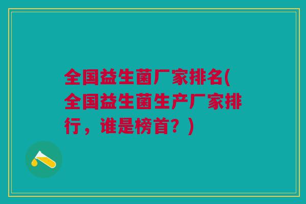 全国益生菌厂家排名(全国益生菌生产厂家排行,谁是榜首?) 全国益生菌厂家排名(全国益生菌生产厂家排行,谁是榜首?)