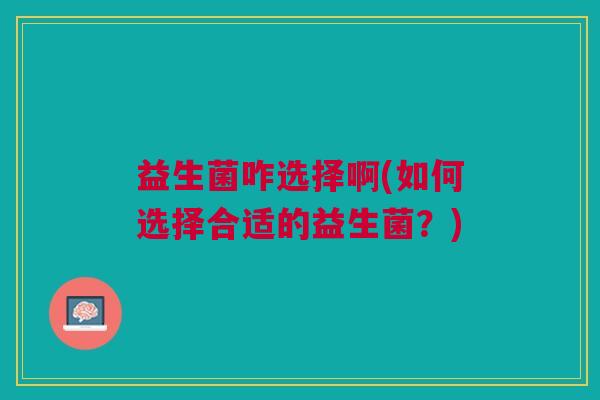 益生菌咋选择啊(如何选择合适的益生菌?)