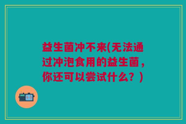 益生菌冲不来(无法通过冲泡食用的益生菌,你还可以尝试什么?)