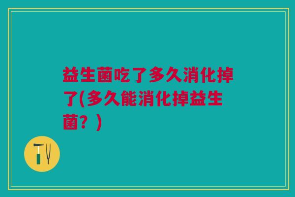 益生菌吃了多久消化掉了(多久能消化掉益生菌?) 益生菌吃了多久消化掉了(多久能消化掉益生菌?)